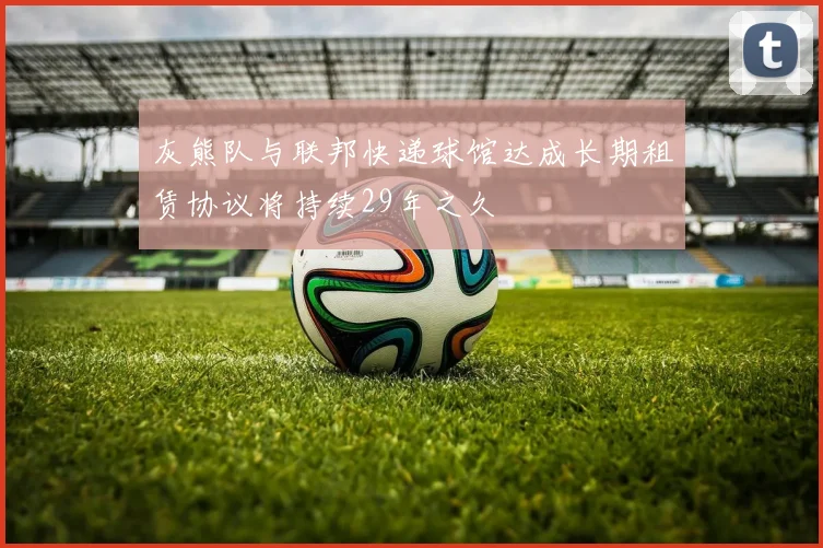 灰熊队与联邦快递球馆达成长期租赁协议将持续29年之久