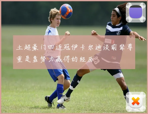 土超豪门四连冠伊卡尔迪谈前辈尊重是靠努力赢得的经历