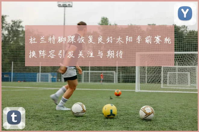 杜兰特脚踝恢复良好太阳季前赛轮换阵容引发关注与期待