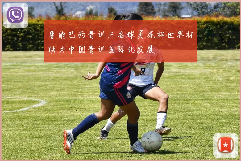 鲁能巴西青训三名球员亮相世界杯助力中国青训国际化发展