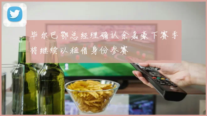 毕尔巴鄂总经理确认余嘉豪下赛季将继续以租借身份参赛