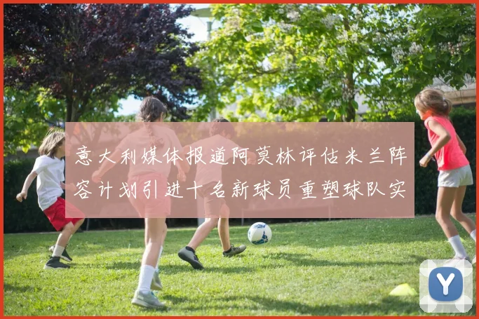 意大利媒体报道阿莫林评估米兰阵容计划引进十名新球员重塑球队实力