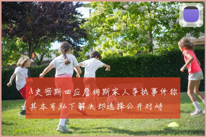 A史密斯回应詹姆斯家人争执事件称其本可私下解决却选择公开对峙