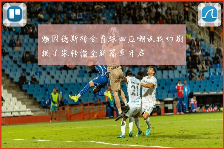 赖因德斯转会首球回应嘲讽我的剧换了家转播全新篇章开启