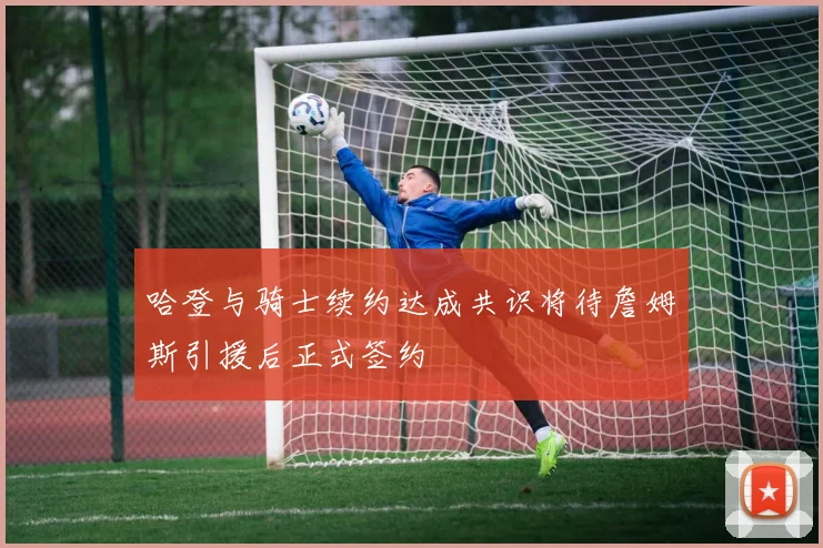 哈登与骑士续约达成共识将待詹姆斯引援后正式签约