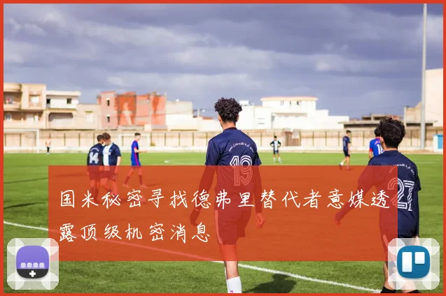 国米秘密寻找德弗里替代者意媒透露顶级机密消息