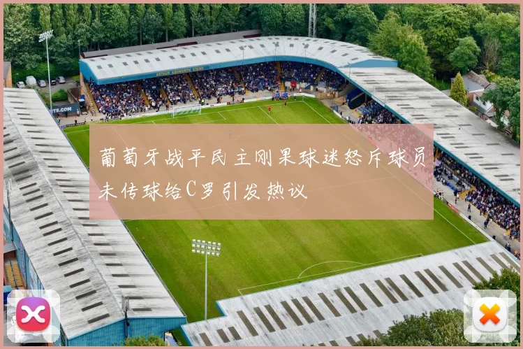 葡萄牙战平民主刚果球迷怒斥球员未传球给C罗引发热议