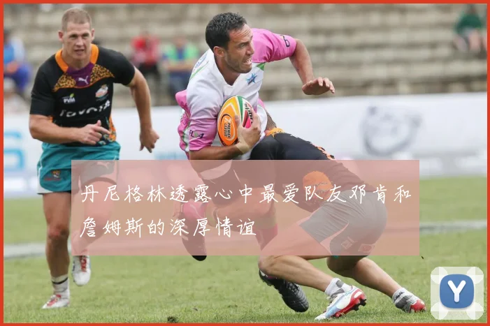 丹尼格林透露心中最爱队友邓肯和詹姆斯的深厚情谊
