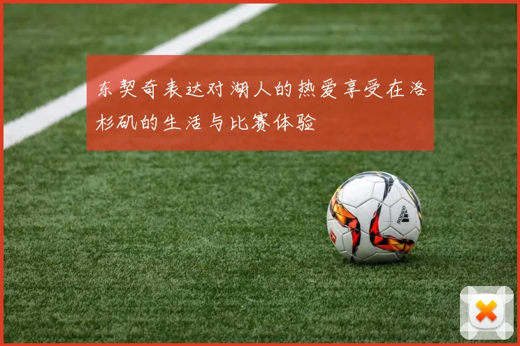 东契奇表达对湖人的热爱享受在洛杉矶的生活与比赛体验