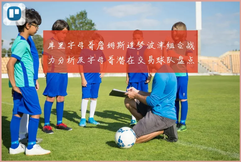 库里字母哥詹姆斯追梦波津组合战力分析及字母哥潜在交易球队盘点