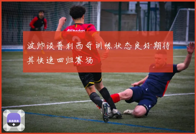 波帅谈普利西奇训练状态良好期待其快速回归赛场