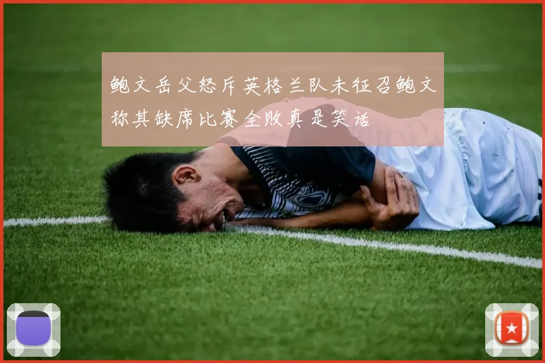 鲍文岳父怒斥英格兰队未征召鲍文称其缺席比赛全败真是笑话