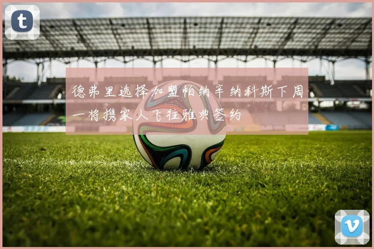 德弗里选择加盟帕纳辛纳科斯下周一将携家人飞往雅典签约