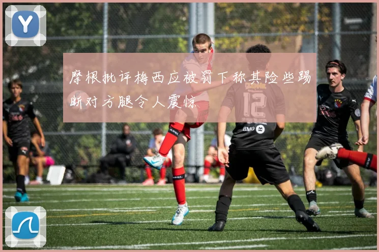 摩根批评梅西应被罚下称其险些踢断对方腿令人震惊