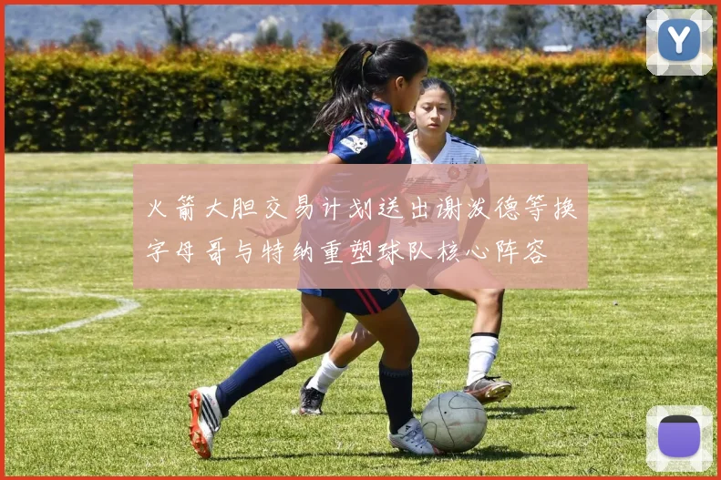 火箭大胆交易计划送出谢泼德等换字母哥与特纳重塑球队核心阵容