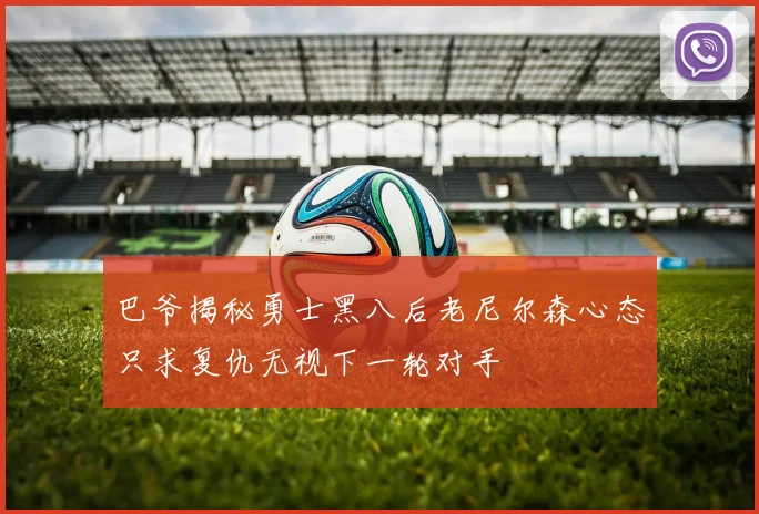 巴爷揭秘勇士黑八后老尼尔森心态只求复仇无视下一轮对手
