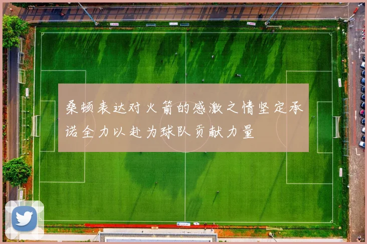 桑顿表达对火箭的感激之情坚定承诺全力以赴为球队贡献力量