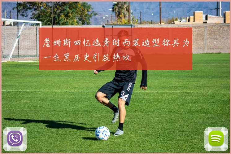 詹姆斯回忆选秀时西装造型称其为一生黑历史引发热议