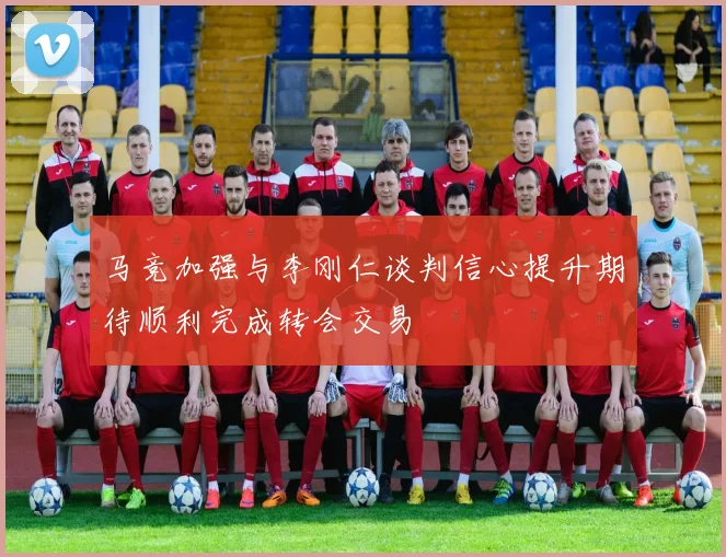 马竞加强与李刚仁谈判信心提升期待顺利完成转会交易